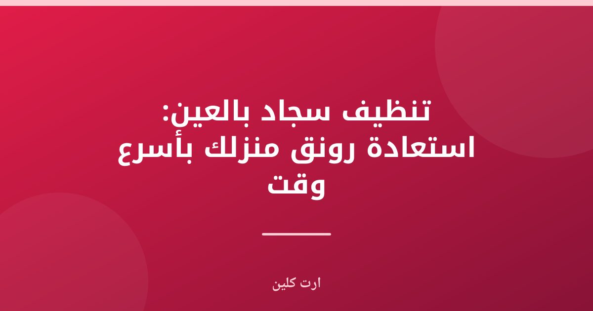 تنظيف سجاد بالعين: دليلك الشامل لأفضل النتائج