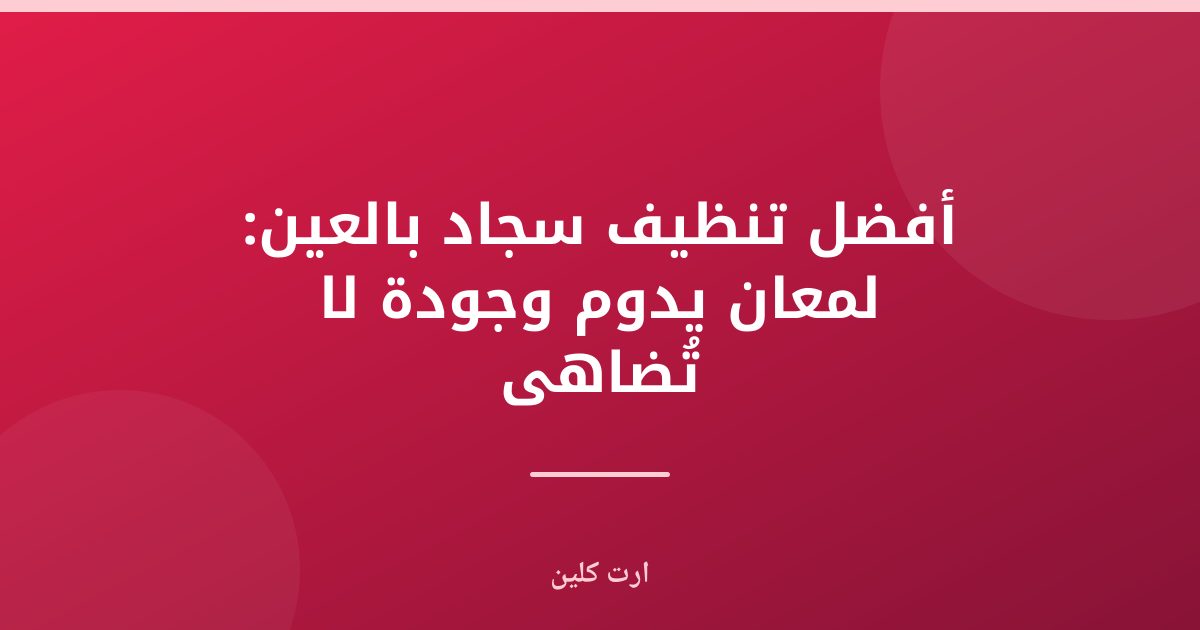 أفضل تنظيف سجاد بالعين: لمعان يدوم وجودة لا تُضاهى