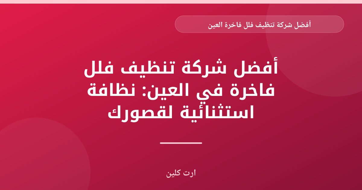 ارت كلين: أفضل شركة تنظيف فلل فاخرة بالعين